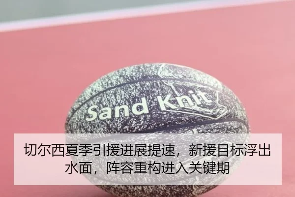 切尔西夏季引援进展提速，新援目标浮出水面，阵容重构进入关键期