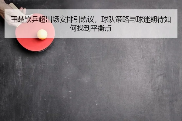 王楚钦乒超出场安排引热议，球队策略与球迷期待如何找到平衡点